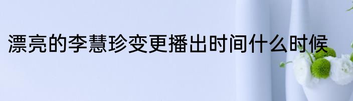 漂亮的李慧珍变更播出时间什么时候
