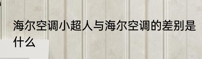 海尔空调小超人与海尔空调的差别是什么
