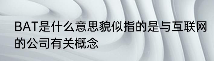 BAT是什么意思貌似指的是与互联网的公司有关概念