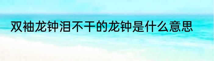 双袖龙钟泪不干的龙钟是什么意思