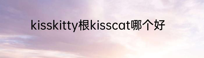 kisskitty根kisscat哪个好