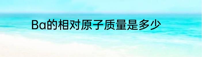 Ba的相对原子质量是多少