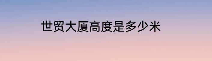 世贸大厦高度是多少米