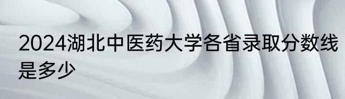 2024湖北中医药大学各省录取分数线是多少