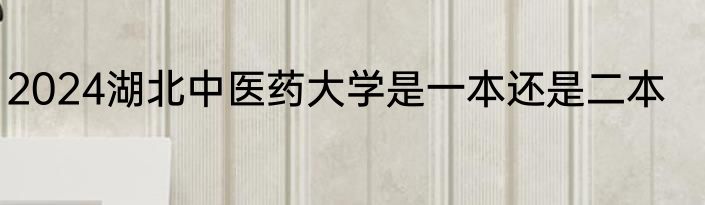 2024湖北中医药大学是一本还是二本