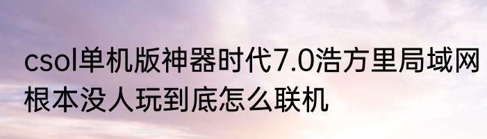 csol单机版神器时代7.0浩方里局域网根本没人玩到底怎么联机
