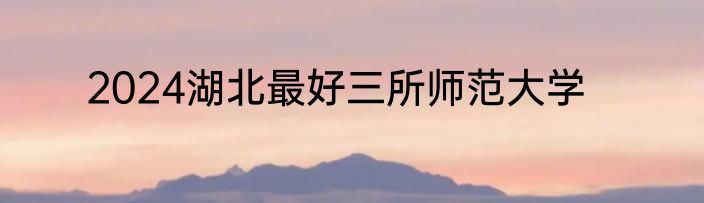 2024湖北最好三所师范大学