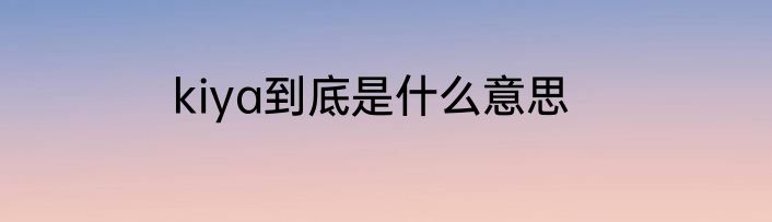 kiya到底是什么意思