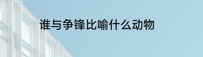 谁与争锋比喻什么动物