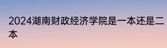 2024湖南财政经济学院是一本还是二本