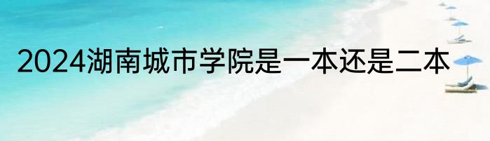 2024湖南城市学院是一本还是二本