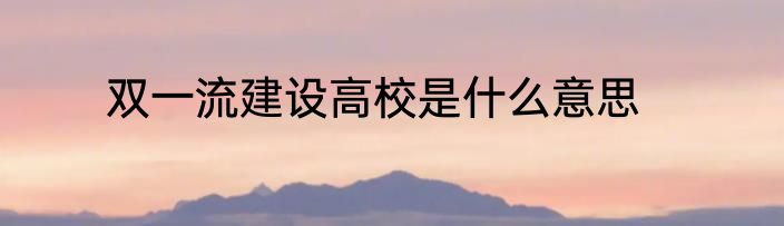 双一流建设高校是什么意思