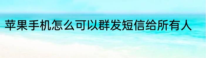 苹果手机怎么可以群发短信给所有人