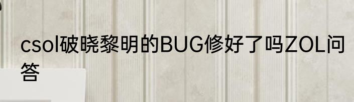 csol破晓黎明的BUG修好了吗ZOL问答