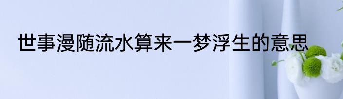 世事漫随流水算来一梦浮生的意思