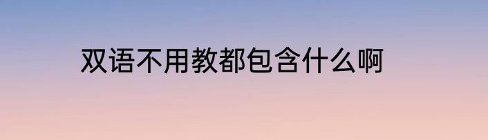 双语不用教都包含什么啊