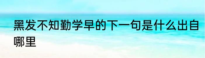 黑发不知勤学早的下一句是什么出自哪里