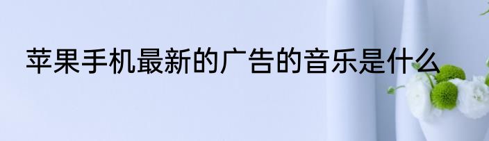 苹果手机最新的广告的音乐是什么