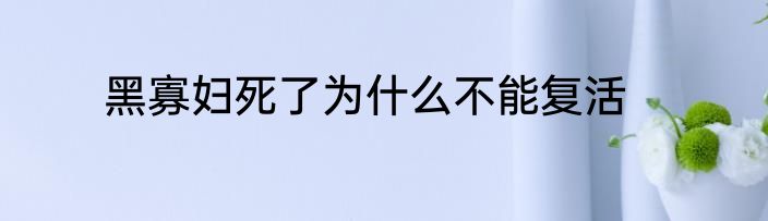 黑寡妇死了为什么不能复活