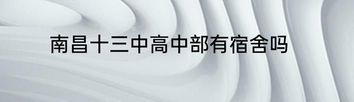 南昌十三中高中部有宿舍吗
