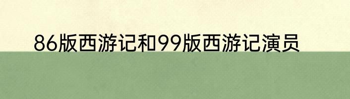 86版西游记和99版西游记演员