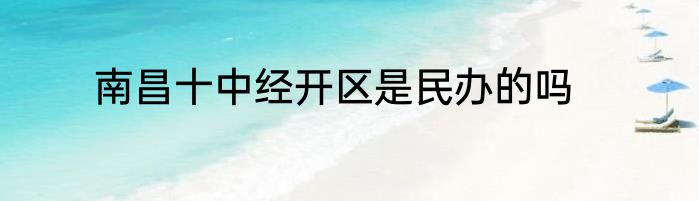 南昌十中经开区是民办的吗