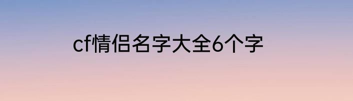cf情侣名字大全6个字