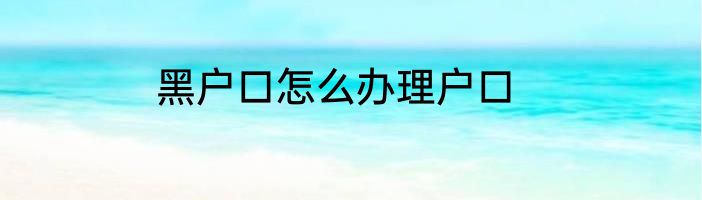 黑户口怎么办理户口