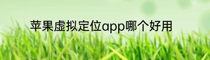 苹果虚拟定位app哪个好用