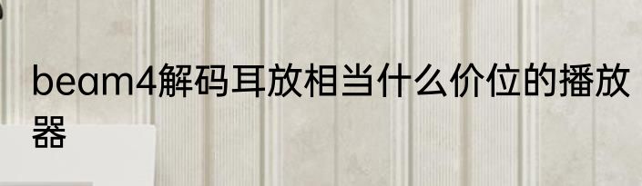 beam4解码耳放相当什么价位的播放器