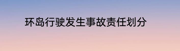 环岛行驶发生事故责任划分