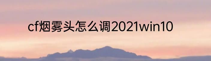 cf烟雾头怎么调2021win10