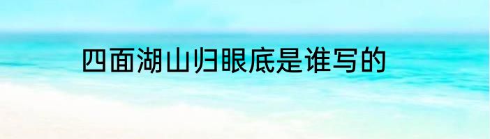 四面湖山归眼底是谁写的