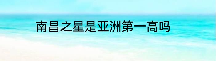 南昌之星是亚洲第一高吗