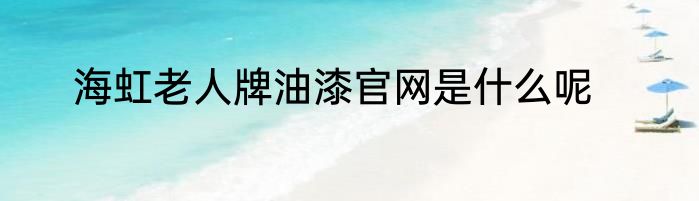 海虹老人牌油漆官网是什么呢