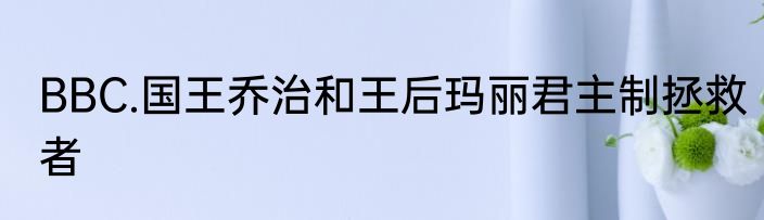 BBC.国王乔治和王后玛丽君主制拯救者
