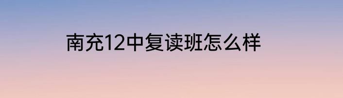 南充12中复读班怎么样