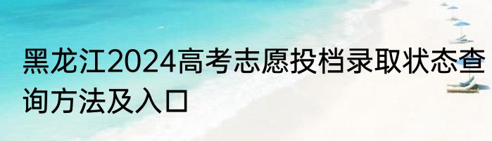 黑龙江2024高考志愿投档录取状态查询方法及入口
