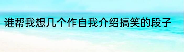 谁帮我想几个作自我介绍搞笑的段子