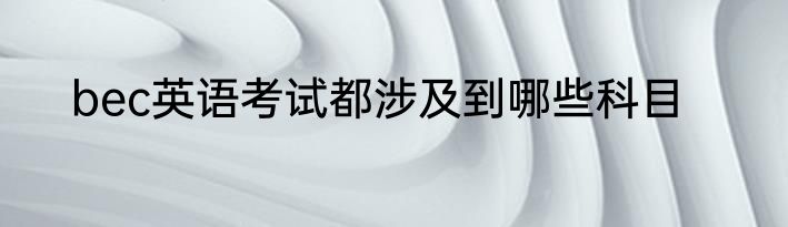 bec英语考试都涉及到哪些科目