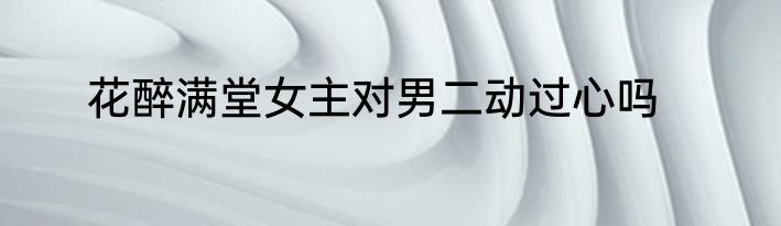 花醉满堂女主对男二动过心吗