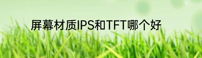 屏幕材质IPS和TFT哪个好