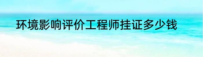 环境影响评价工程师挂证多少钱