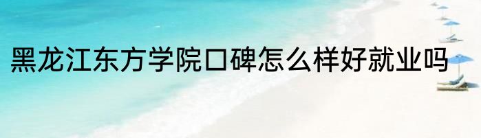 黑龙江东方学院口碑怎么样好就业吗