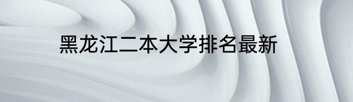 黑龙江二本大学排名最新