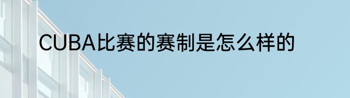 CUBA比赛的赛制是怎么样的