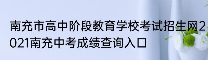 南充市高中阶段教育学校考试招生网2021南充中考成绩查询入口