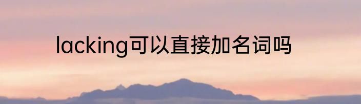 lacking可以直接加名词吗