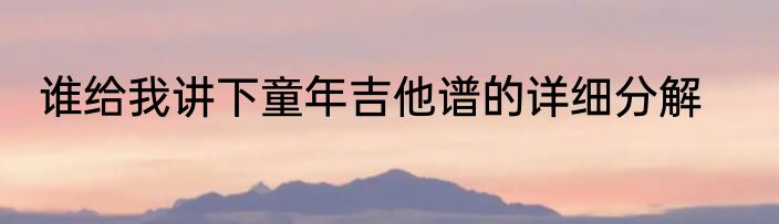 谁给我讲下童年吉他谱的详细分解