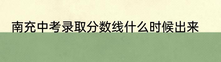 南充中考录取分数线什么时候出来
